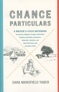 Chance Particulars: A Writer's Field Notebook for Travelers, Bloggers, Essayists, Memoirists, Novelists . . .